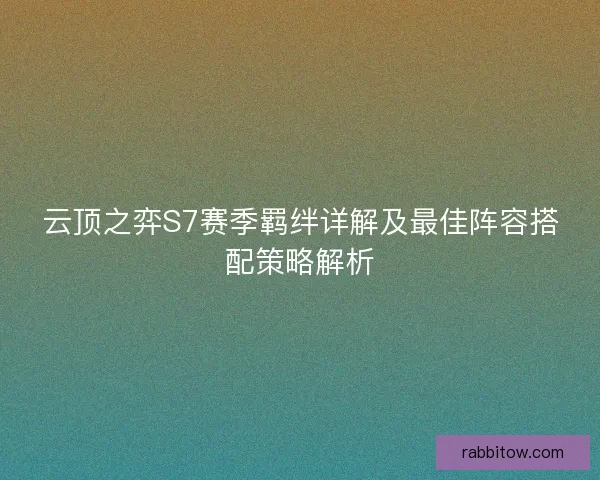 云顶之弈S7赛季羁绊详解及最佳阵容搭配策略解析