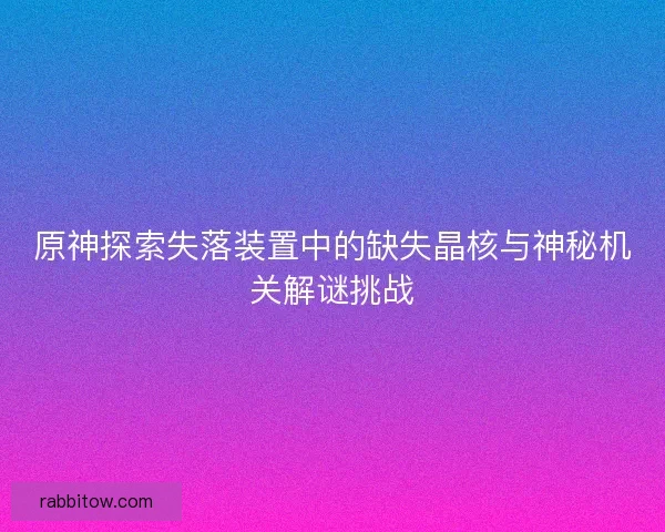 原神探索失落装置中的缺失晶核与神秘机关解谜挑战