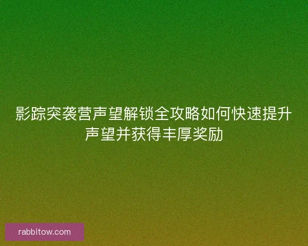 影踪突袭营声望解锁全攻略如何快速提升声望并获得丰厚奖励