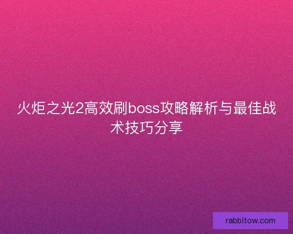 火炬之光2高效刷boss攻略解析与最佳战术技巧分享