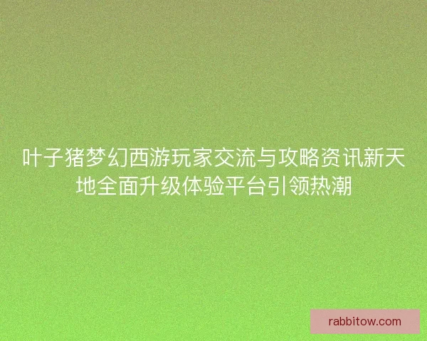 叶子猪梦幻西游玩家交流与攻略资讯新天地全面升级体验平台引领热潮